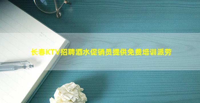 长春KTV招聘酒水促销员提供免费培训派劳